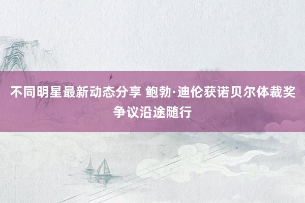 不同明星最新动态分享 鲍勃·迪伦获诺贝尔体裁奖争议沿途随行