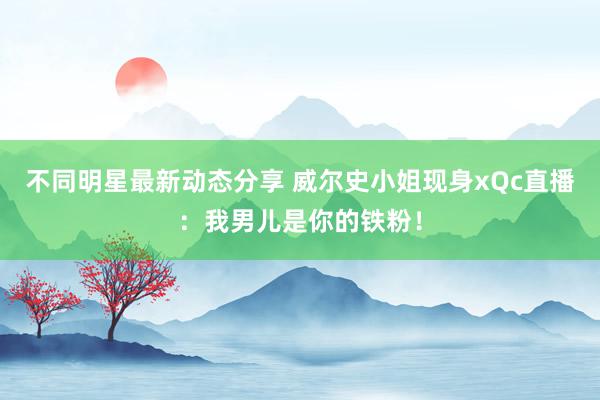 不同明星最新动态分享 威尔史小姐现身xQc直播：我男儿是你的铁粉！