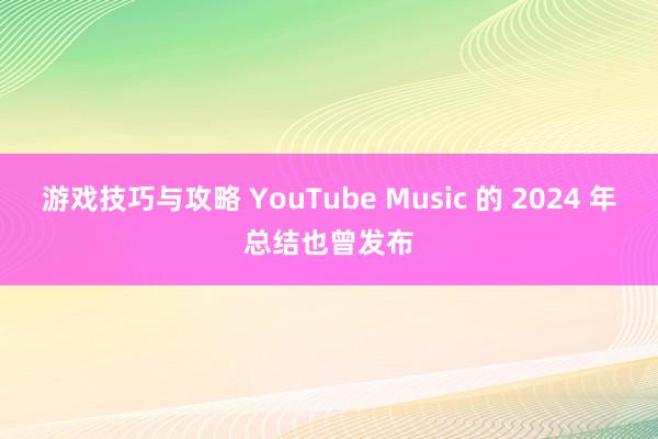 游戏技巧与攻略 YouTube Music 的 2024 年总结也曾发布