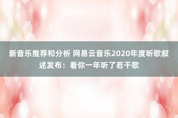 新音乐推荐和分析 网易云音乐2020年度听歌叙述发布：看你一年听了若干歌