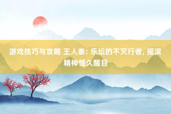 游戏技巧与攻略 王人秦: 乐坛的不灭行者, 摇滚精神恒久醒目