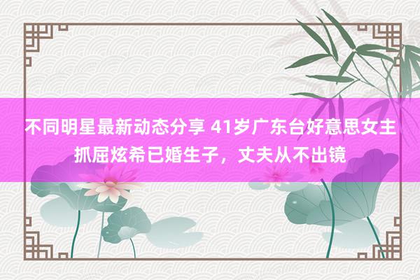 不同明星最新动态分享 41岁广东台好意思女主抓屈炫希已婚生子，丈夫从不出镜