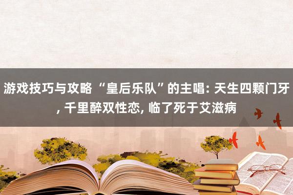 游戏技巧与攻略 “皇后乐队”的主唱: 天生四颗门牙, 千里醉双性恋, 临了死于艾滋病