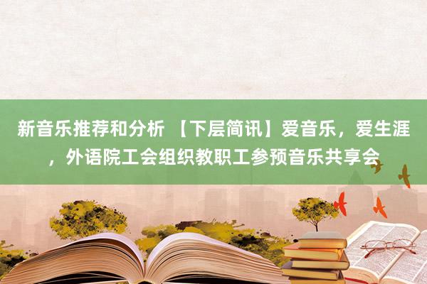 新音乐推荐和分析 【下层简讯】爱音乐，爱生涯，外语院工会组织教职工参预音乐共享会