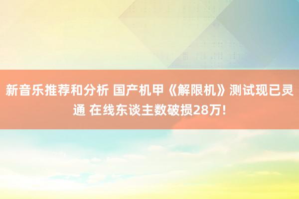 新音乐推荐和分析 国产机甲《解限机》测试现已灵通 在线东谈主数破损28万!