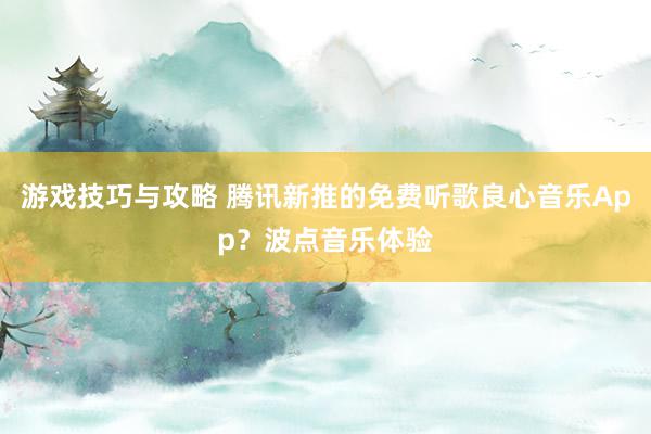 游戏技巧与攻略 腾讯新推的免费听歌良心音乐App？波点音乐体验