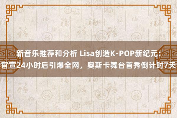 新音乐推荐和分析 Lisa创造K-POP新纪元：官宣24小时后引爆全网，奥斯卡舞台首秀倒计时7天