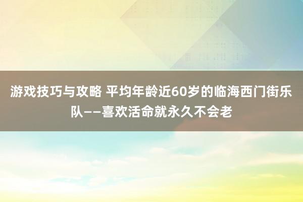 游戏技巧与攻略 平均年龄近60岁的临海西门街乐队——喜欢活命就永久不会老