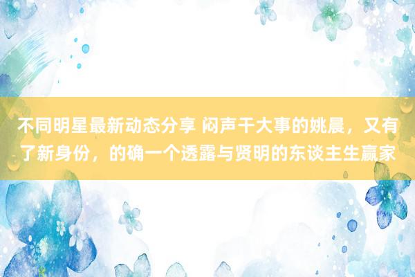 不同明星最新动态分享 闷声干大事的姚晨，又有了新身份，的确一个透露与贤明的东谈主生赢家