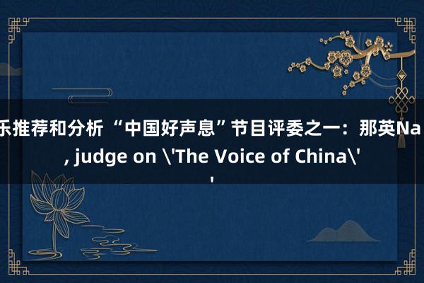 新音乐推荐和分析 “中国好声息”节目评委之一：那英Na Ying, judge on 'The Voice of China'