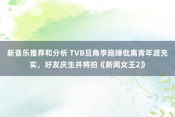 新音乐推荐和分析 TVB旦角李施嬅仳离青年涯充实，好友庆生并将拍《新闻女王2》