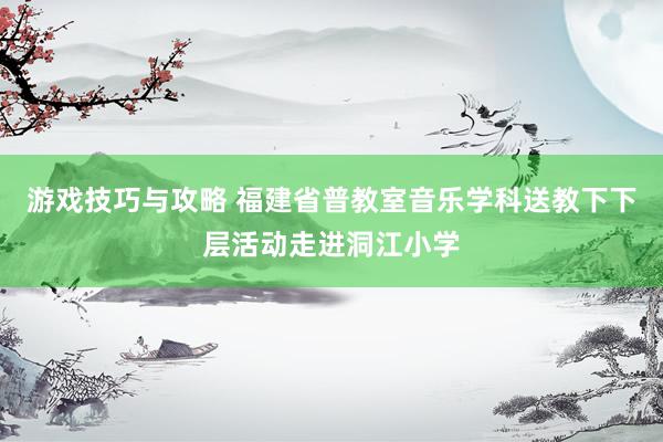 游戏技巧与攻略 福建省普教室音乐学科送教下下层活动走进洞江小学