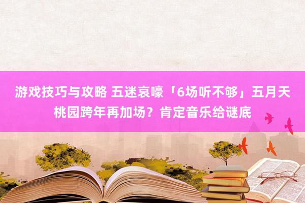 游戏技巧与攻略 五迷哀嚎「6场听不够」　五月天桃园跨年再加场？肯定音乐给谜底