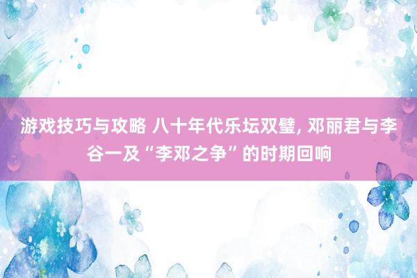 游戏技巧与攻略 八十年代乐坛双璧, 邓丽君与李谷一及“李邓之争”的时期回响