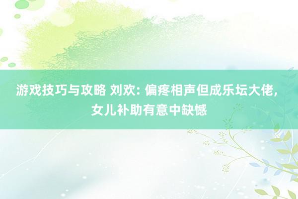 游戏技巧与攻略 刘欢: 偏疼相声但成乐坛大佬, 女儿补助有意中缺憾