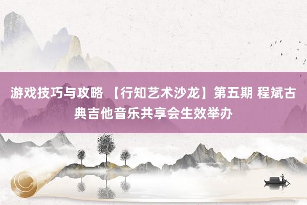 游戏技巧与攻略 【行知艺术沙龙】第五期 程斌古典吉他音乐共享会生效举办