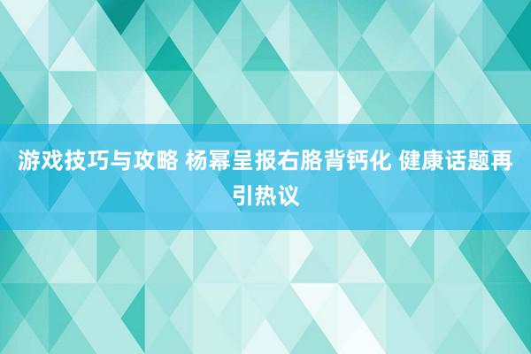 游戏技巧与攻略 杨幂呈报右胳背钙化 健康话题再引热议