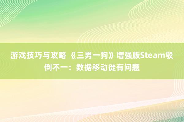 游戏技巧与攻略 《三男一狗》增强版Steam驳倒不一：数据移动徙有问题