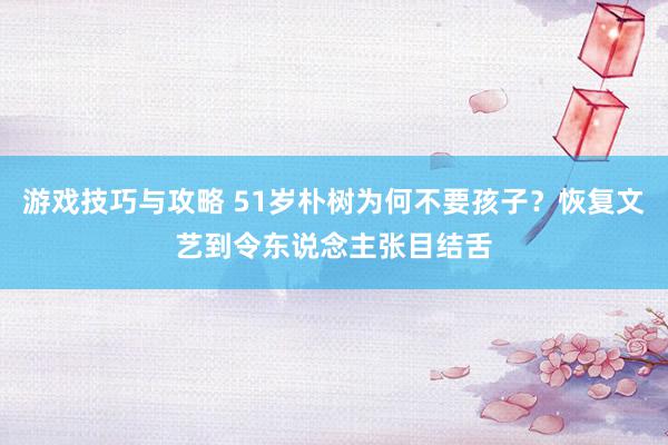 游戏技巧与攻略 51岁朴树为何不要孩子？恢复文艺到令东说念主张目结舌