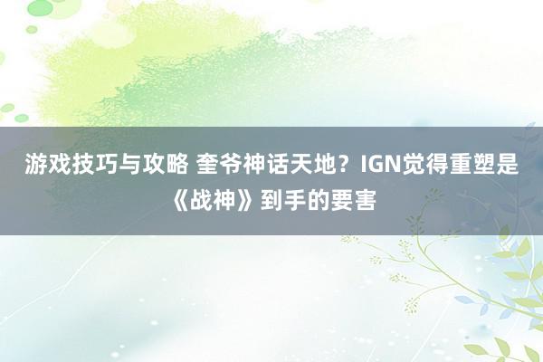 游戏技巧与攻略 奎爷神话天地？IGN觉得重塑是《战神》到手的要害