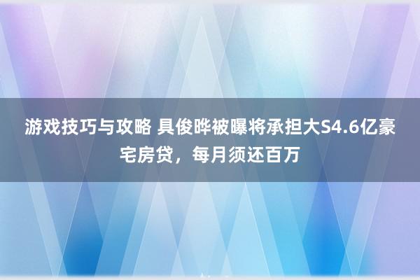 游戏技巧与攻略 具俊晔被曝将承担大S4.6亿豪宅房贷，每月须还百万