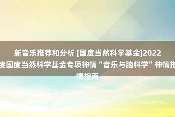 新音乐推荐和分析 [国度当然科学基金]2022年度国度当然科学基金专项神情“音乐与脑科学”神情指南