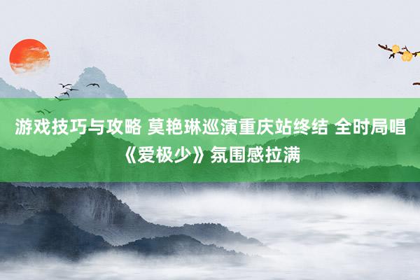 游戏技巧与攻略 莫艳琳巡演重庆站终结 全时局唱《爱极少》氛围感拉满