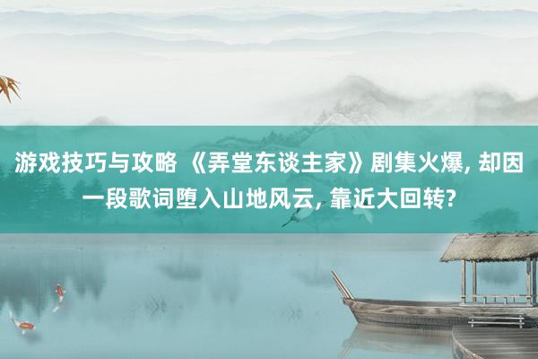 游戏技巧与攻略 《弄堂东谈主家》剧集火爆, 却因一段歌词堕入山地风云, 靠近大回转?