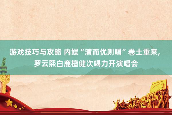 游戏技巧与攻略 内娱“演而优则唱”卷土重来, 罗云熙白鹿檀健次竭力开演唱会