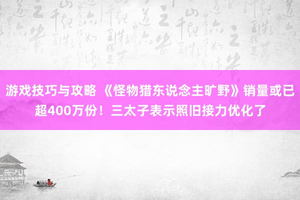 游戏技巧与攻略 《怪物猎东说念主旷野》销量或已超400万份！三太子表示照旧接力优化了