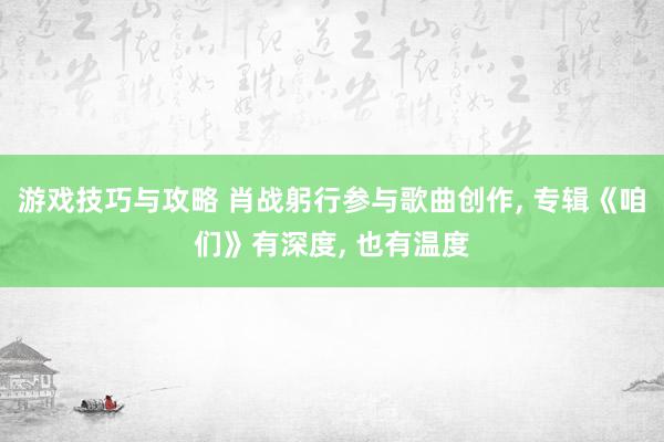 游戏技巧与攻略 肖战躬行参与歌曲创作, 专辑《咱们》有深度, 也有温度