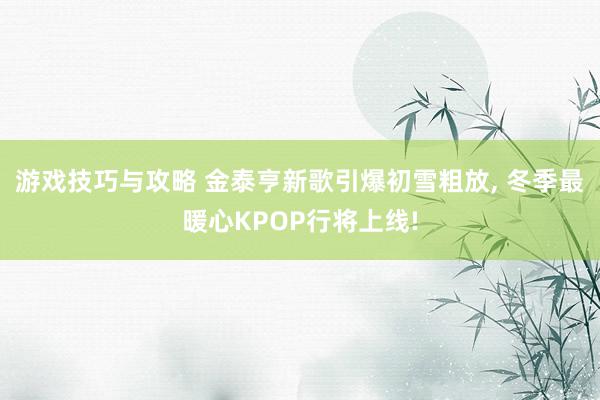 游戏技巧与攻略 金泰亨新歌引爆初雪粗放, 冬季最暖心KPOP行将上线!