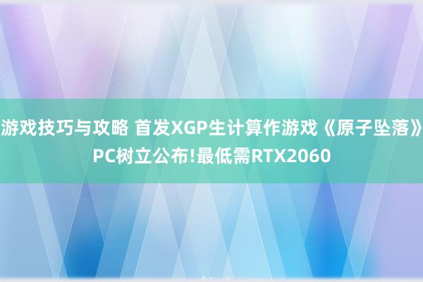 游戏技巧与攻略 首发XGP生计算作游戏《原子坠落》PC树立公布!最低需RTX2060