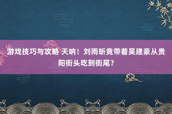 游戏技巧与攻略 天呐！刘雨昕竟带着吴建豪从贵阳街头吃到街尾？