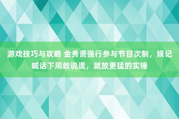 游戏技巧与攻略 金秀贤强行参与节目次制，娱记喊话下周敢说谎，就放更猛的实锤