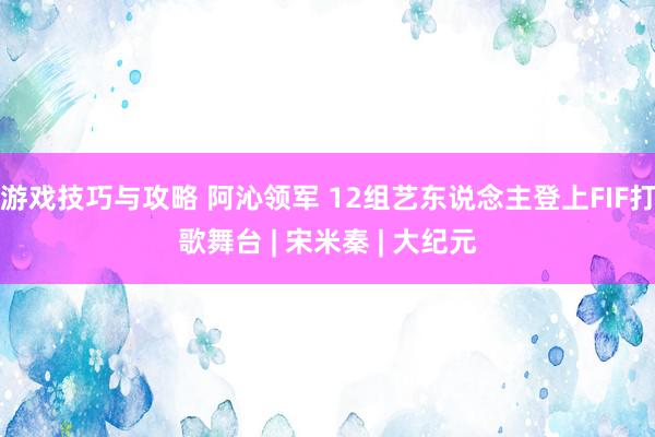 游戏技巧与攻略 阿沁领军 12组艺东说念主登上FIF打歌舞台 | 宋米秦 | 大纪元