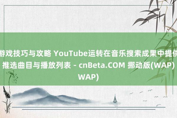 游戏技巧与攻略 YouTube运转在音乐搜索成果中提供推选曲目与播放列表 - cnBeta.COM 挪动版(WAP)