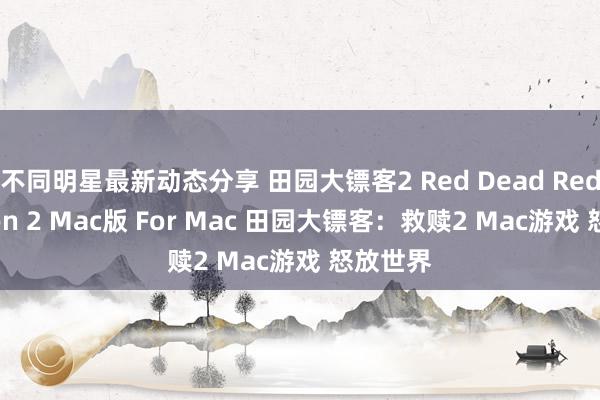 不同明星最新动态分享 田园大镖客2 Red Dead Redemption 2 Mac版 For Mac 田园大镖客：救赎2 Mac游戏 怒放世界