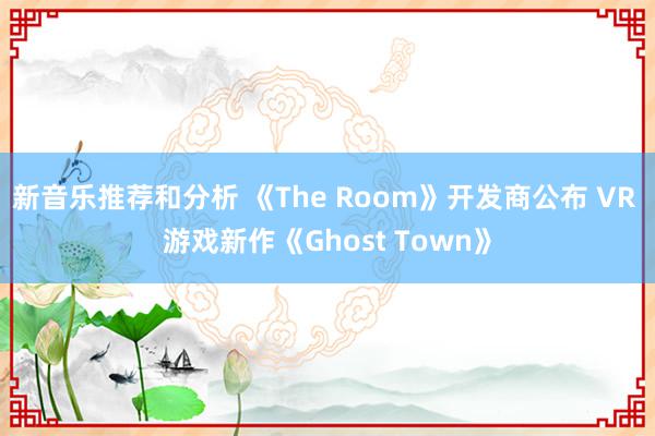 新音乐推荐和分析 《The Room》开发商公布 VR 游戏新作《Ghost Town》