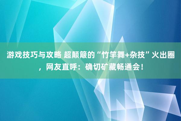 游戏技巧与攻略 超颠簸的“竹竿舞+杂技”火出圈，网友直呼：确切矿藏畅通会！