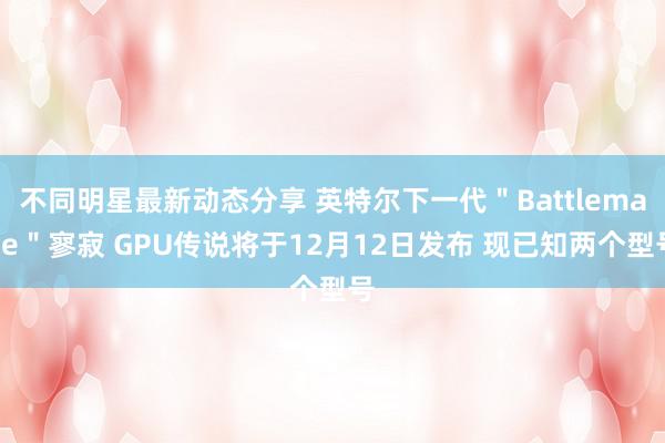 不同明星最新动态分享 英特尔下一代＂Battlemage＂寥寂 GPU传说将于12月12日发布 现已知两个型号